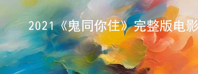 ﻿蔡望怀发布﻿2021《鬼同你住》完整版电影/在线观看/百度云-美剧天堂